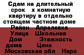 Сдам на длительный срок 3-х комнатную квартиру в отдельно стоящем частном доме › Район ­ Апрелевка › Улица ­ Школьная › Дом ­ 20 › Этажность дома ­ 2 › Цена ­ 30 000 - Московская обл., Наро-Фоминский р-н, Апрелевка г. Недвижимость » Квартиры аренда   . Московская обл.